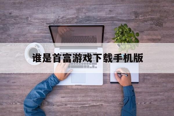 谁是首富游戏下载手机版的简单介绍-第3张图片-SafeW