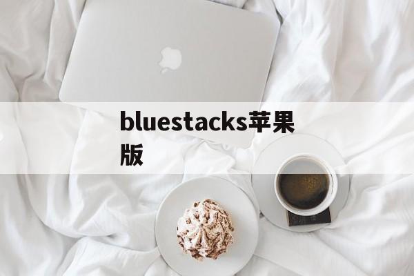 bluestacks苹果版(bluestacks mac)-第3张图片-QuickQ官网